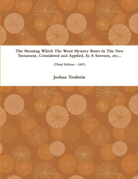 The Meaning Which The Word Mystery Bears In The New Testament, Considered And Applied, In A Sermon, Etc... (Third Edition - 1807)