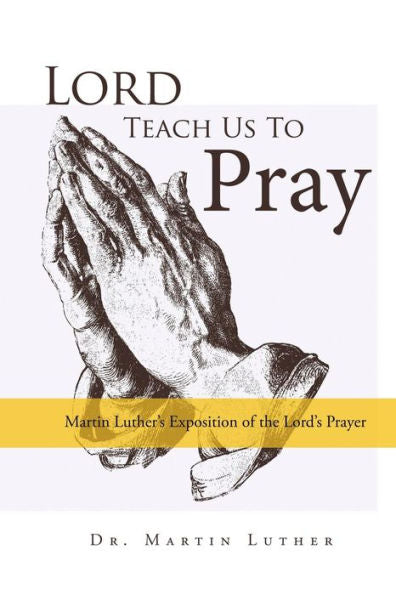 Lord, Teach Us To Pray: Martin Luther's Exposition Of The Lord's Prayer