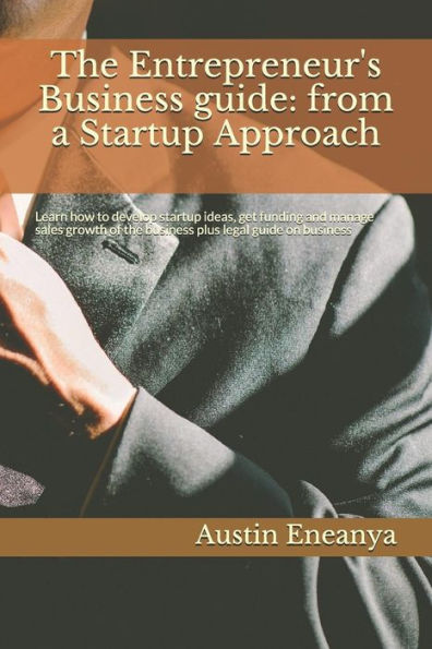 The Entrepreneur's Business Guide: From A Startup Approach: Learn How To Develop Startup Ideas, Get Funding And Manage Sales Growth Of The Business Plus Legal Guide On Business