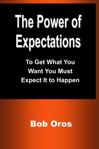 The Power Of Expectations: To Get What You Want You Must Expect It To Happen