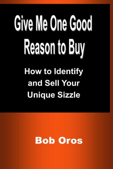 Give Me One Good Reason To Buy: How To Identify And Sell Your Unique Sizzle