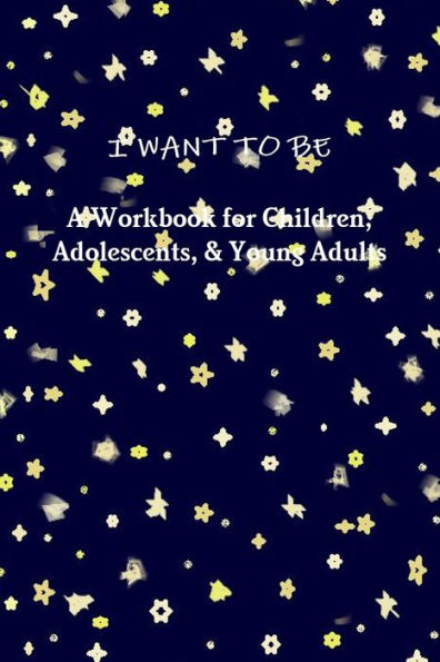 I Want To Be A Workbook For Children, Adolescents, & Young Adults
