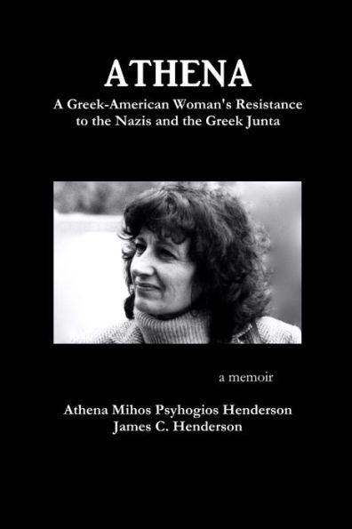 Athena: A Greek-American Woman's Resistance To The Nazis And The Greek Junta: A Greek-American Woman's Resistance To The Nazis And The Greek Junta