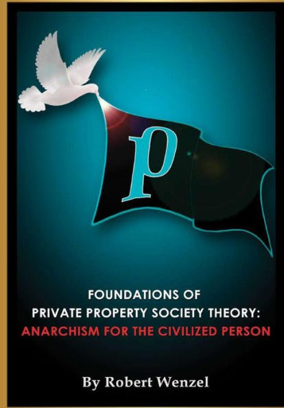 Foundations Of Private Property Society Theory: Anarchism For The Civilized Person