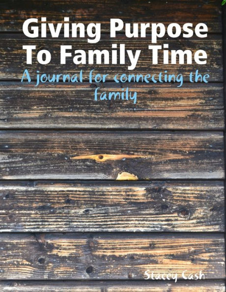 Giving Purpose To Family Time: A Journal For Connecting The Family