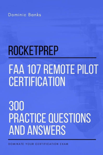 Rocketprep Faa 107 Remote Pilot Certification 300 Practice Questions And Answers: Dominate Your Certification Exam
