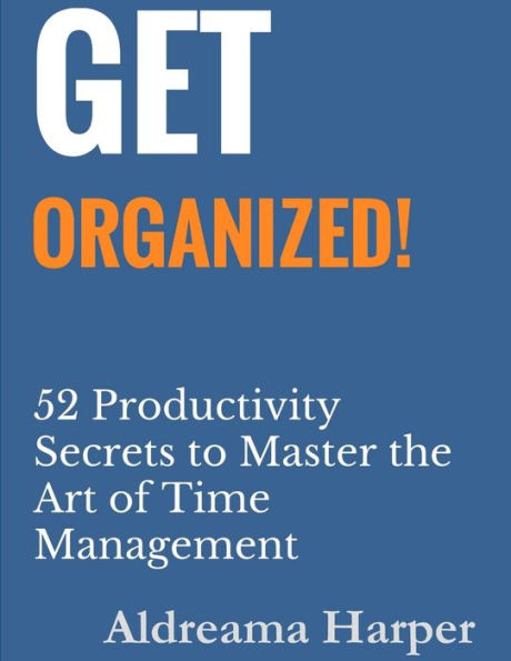 Get Organized! 52 Productivity Secrets To Master The Art Of Time Management