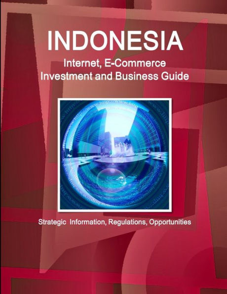 Indonesia Internet, E-Commerce Investment And Business Guide - Strategic Information, Regulations, Opportunities