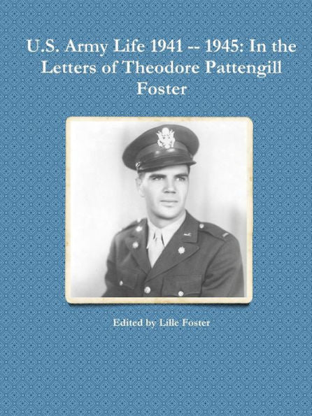 U.S. Army Life 1941 -- 1945: In The Letters Of Theodore Pattengill Foster