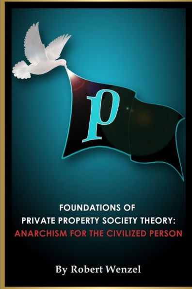 Foundations Of Private Property Society Theory: Anarchism For The Civilized Person