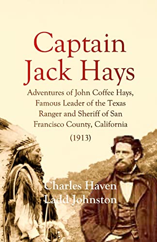 Captain Jack Hays: Adventures Of John Coffee Hays, Famous Leader Of The Texas Ranger And Sheriff Of San Francisco County, California