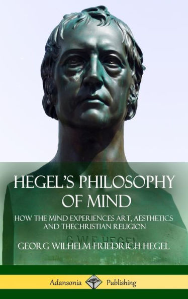 Hegel's Philosophy Of Mind: How The Mind Experiences Art, Aesthetics And The Christian Religion (Hardcover)