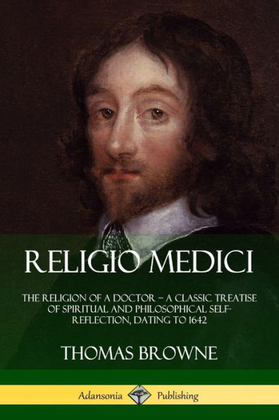 Religio Medici: The Religion Of A Doctor - A Classic Treatise Of Spiritual And Philosophical Self-Reflection, Dating To 1642