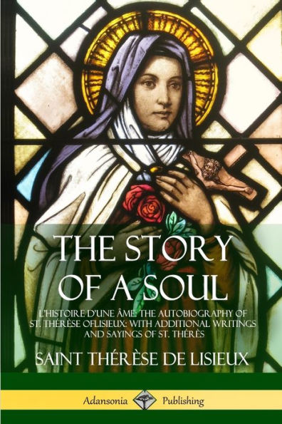 The Story Of A Soul L'Histoire D'Une ?E: The Autobiography Of St. Thér?E Of Lisieux: With Additional Writings And Sayings Of St. Thér?