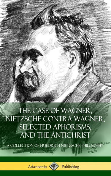The Case Of Wagner, Nietzsche Contra Wagner, Selected Aphorisms, And The Antichrist: A Collection Of Friedrich Nietzsche Philosophy (Hardcover)