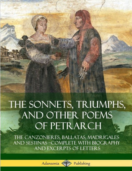 The Sonnets, Triumphs, And Other Poems Of Petrarch: The Canzonieres, Ballatas, Madrigales And Sestinas ?Complete With Biography And Excerpts Of Letters