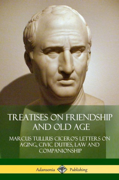 Treatises On Friendship And Old Age: Cicero's Letters On Aging, Civic Duties, Law And Companionship