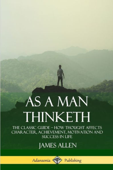 As A Man Thinketh: The Classic Guide ?How Thought Affects Character, Achievement, Motivation And Success In Life