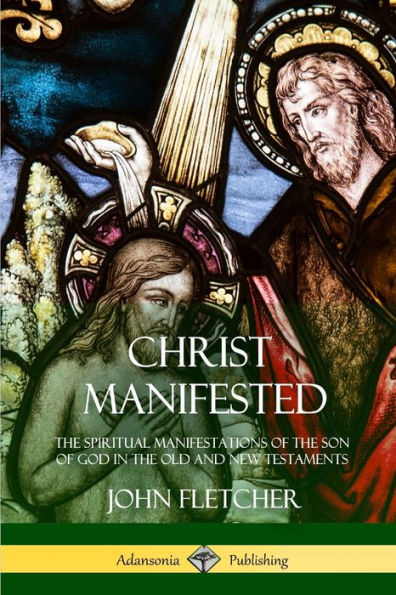 Christ Manifested: The Spiritual Manifestations Of The Son Of God In The Old And New Testaments
