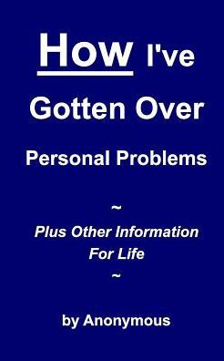 How I'Ve Gotten Over Personal Problems: Plus Other Information For Life