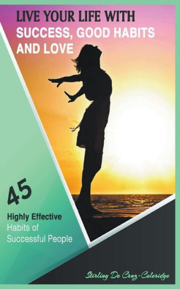 Live Your Life With Success, Good Habits And Love: 45 Highly Effective Habits Of Successful People (Self-Help/Personal Transformation/Success)