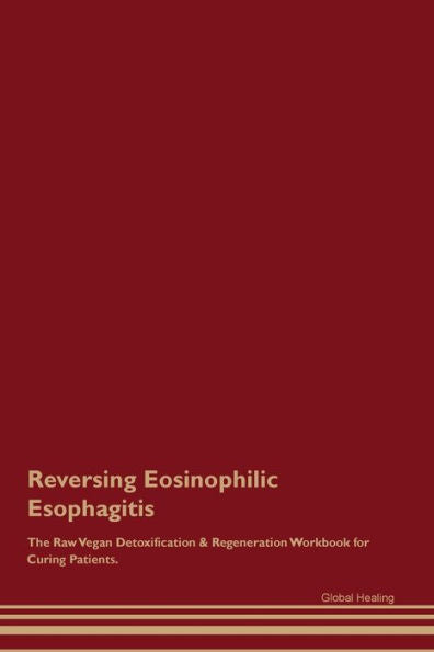 Reversing Eosinophilic Esophagitis The Raw Vegan Detoxification & Regeneration Workbook For Curing Patients.