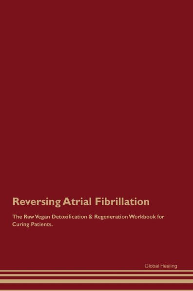 Reversing Atrial Fibrillation The Raw Vegan Detoxification & Regeneration Workbook For Curing Patients.