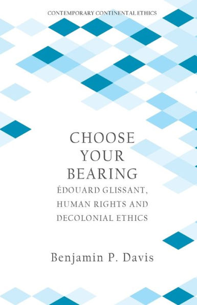 Choose Your Bearing: ?Ouard Glissant, Human Rights, And Decolonial Ethics (Contemporary Continental Ethics)