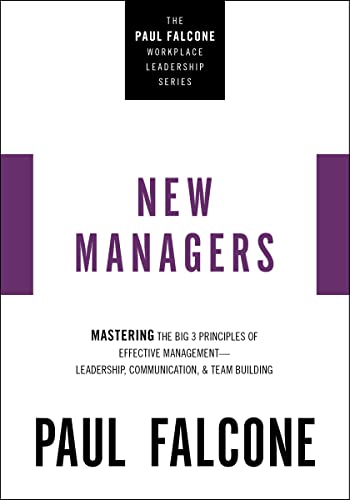 The New Managers: Mastering The Big 3 Principles Of Effective Management---Leadership, Communication, And Team Building (The Paul Falcone Workplace Leadership Series)