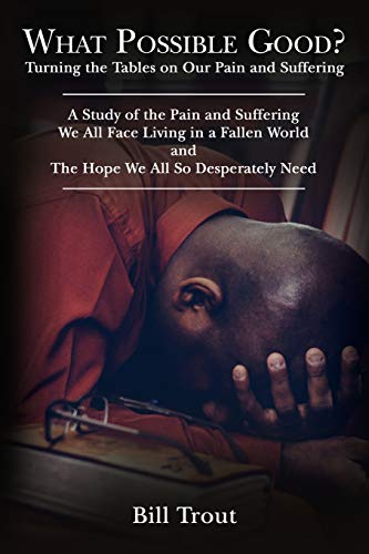 What Possible Good?: Turning the Tables on Our Pain and Suffering, A Study of the Pain and Suffering, We All Face Living in a Fallen World, and The Hope We All So Desperately Need