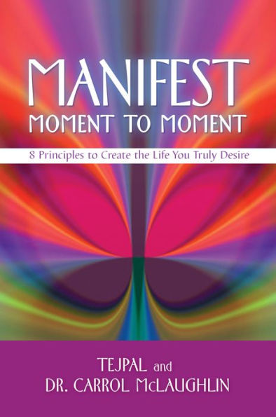 Manifest Moment To Moment: 8 Principles To Create The Life You Truly Desire