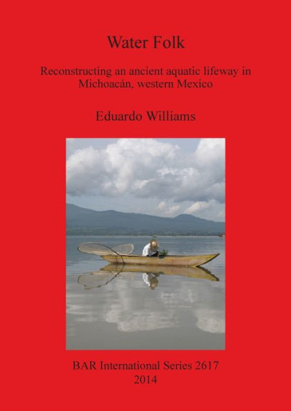 Water Folk: Reconstructing An Ancient Aquatic Lifeway In Michoacan, Western Mexico (Bar International)