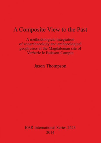 A Composite View To The Past: A Methodological Integration Of Zooarchaeology And Archaeological Geophysics At The Magdalenian Site Of Verberie Le Buisson-Campin (Bar International)