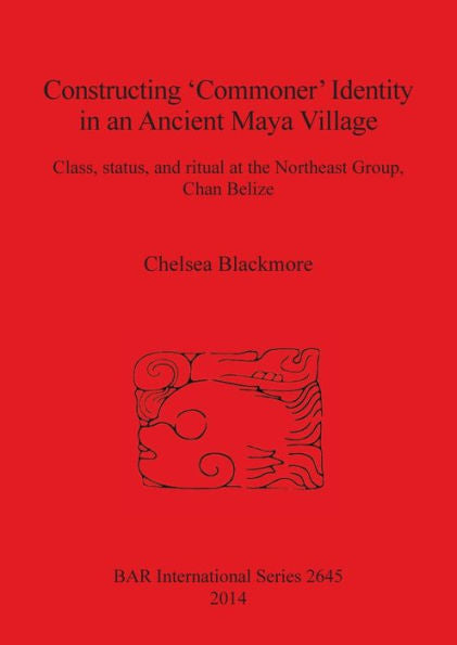 Constructing ?Ommoner' Identity In An Ancient Maya Village: Class, Status, And Ritual At The Northeast Group, Chan Belize (Bar International)