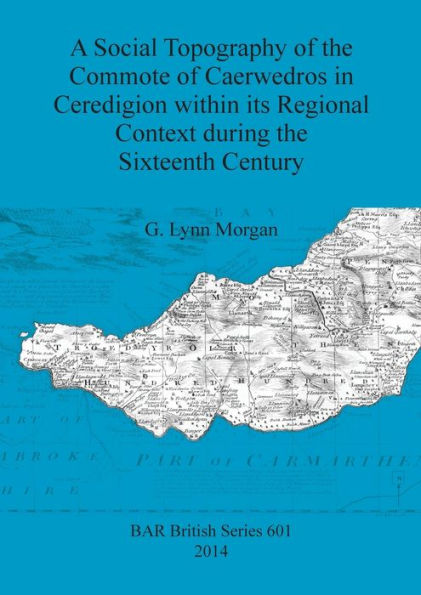 A Social Topography Of The Commote Of Caerwedros In Ceredigion Within Its Regional Context During The Sixteenth Century (Bar British)
