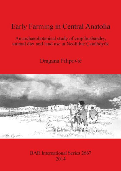 Early Farming In Central Anatolia: An Archaeobotanical Study Of Crop Husbandry, Animal Diet And Land Use At Neolithic Catalhoyuk (Bar International)