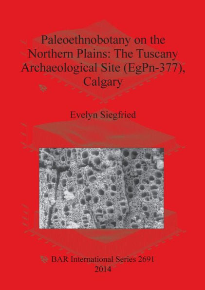 Paleoethnobotany On The Northern Plains: The Tuscany Archaeological Site (Egpn-377), Calgary (Bar International)