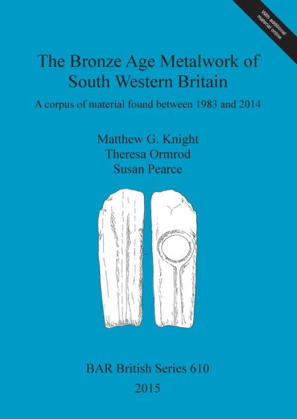 The Bronze Age Metalwork Of South Western Britain: A Corpus Of Material Found Between 1983 And 2014 (Bar British)