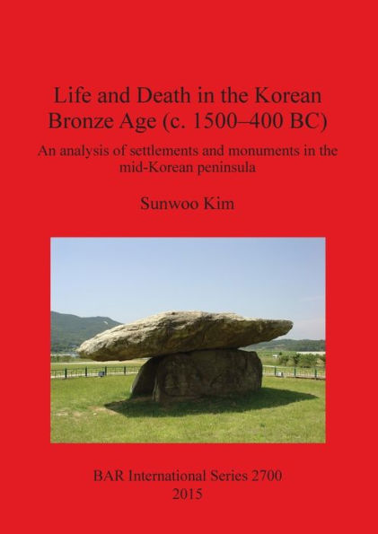 Life And Death In The Korean Bronze Age (C 1500-400 Bc): An Analysis Of Settlements And Monuments In The Mid-Korean Peninsula (Bar International)