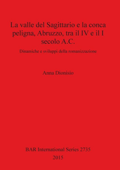 La Valle Del Sagittario E La Conca Peligna, Abruzzo, Tra Il Iv E Il I Secolo A.C.: Dinamiche E Sviluppi Della Romanizzazione (Bar International)