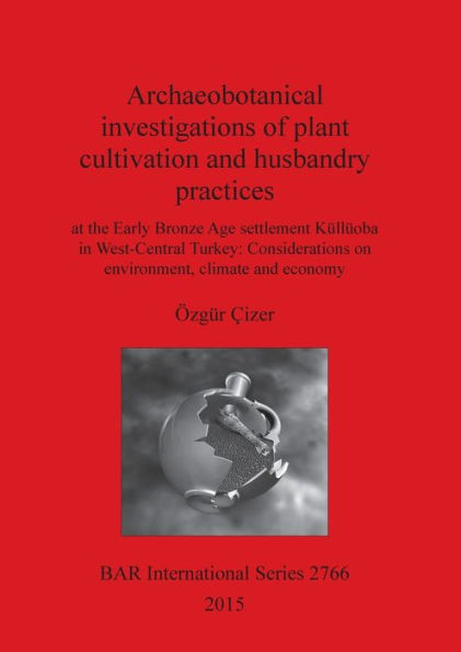 Archaeobotanical Investigations Of Plant Cultivation And Husbandry Practices At The Early Bronze Age Settlement Kulluoba In West-Central Turkey: ... Climate And Economy (Bar International)