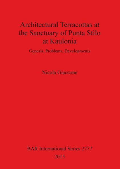 Architectural Terracottas At The Sanctuary Of Punta Stilo At Kaulonia: Genesis, Problems, Developments (Bar International)