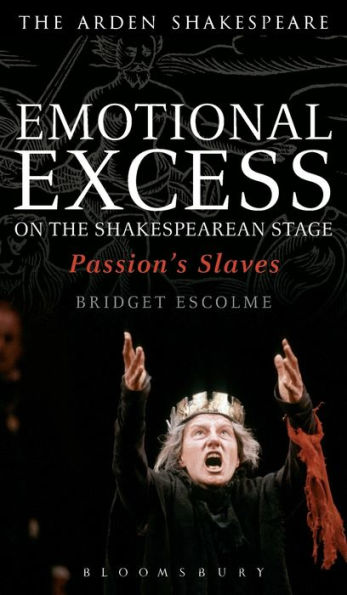 Emotional Excess On The Shakespearean Stage: Passion's Slaves (Arden Shakespeare)