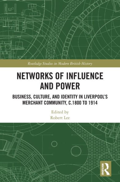 Networks Of Influence And Power: Business, Culture And Identity In Liverpool's Merchant Community, C.1800 To 1914 (Routledge Studies In Modern British History)