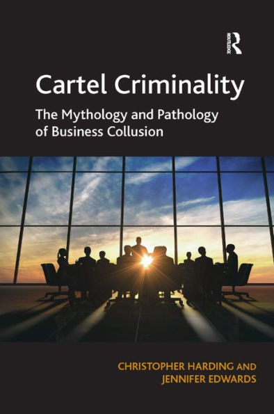 Cartel Criminality: The Mythology And Pathology Of Business Collusion