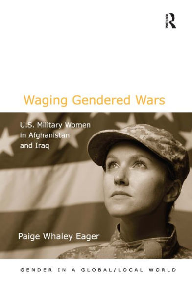 Waging Gendered Wars: U.S. Military Women In Afghanistan And Iraq (Gender In A Global/Local World)