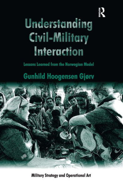 Understanding Civil-Military Interaction: Lessons Learned From The Norwegian Model (Military Strategy And Operational Art)