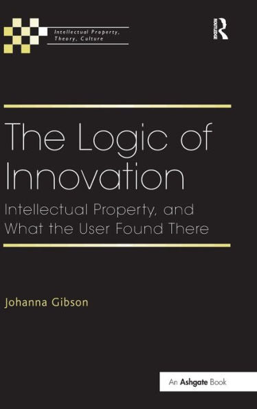 The Logic Of Innovation: Intellectual Property, And What The User Found There (Intellectual Property, Theory, Culture)