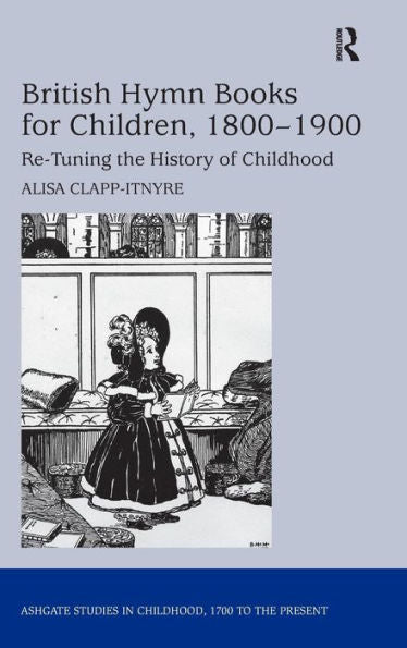 British Hymn Books For Children, 1800-1900: Re-Tuning The History Of Childhood (Studies In Childhood, 1700 To The Present)