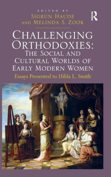 Challenging Orthodoxies: The Social And Cultural Worlds Of Early Modern Women: Essays Presented To Hilda L. Smith